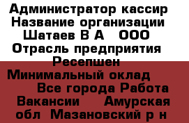 Администратор-кассир › Название организации ­ Шатаев В.А., ООО › Отрасль предприятия ­ Ресепшен › Минимальный оклад ­ 25 000 - Все города Работа » Вакансии   . Амурская обл.,Мазановский р-н